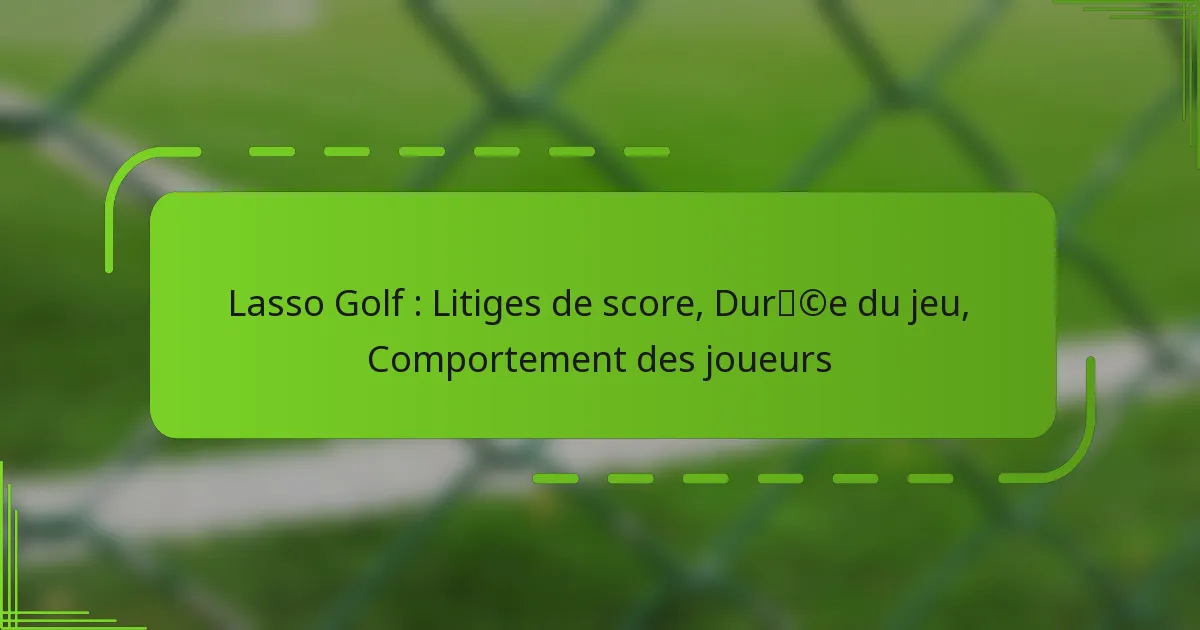 Lasso Golf : Litiges de score, Durée du jeu, Comportement des joueurs